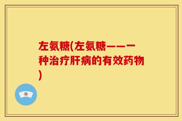左氨糖(左氨糖——一种治疗肝病的有效药物)-第1张图片-关节骑士