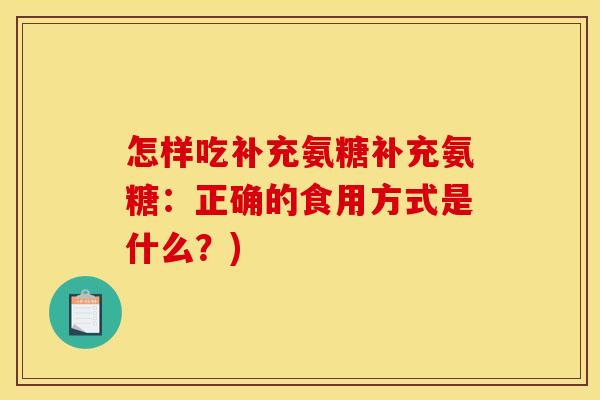 怎样吃补充氨糖补充氨糖：正确的食用方式是什么？)