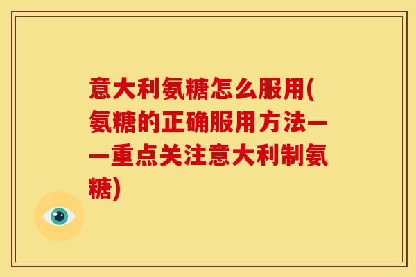 意大利氨糖怎么服用(氨糖的正确服用方法——重点关注意大利制氨糖)