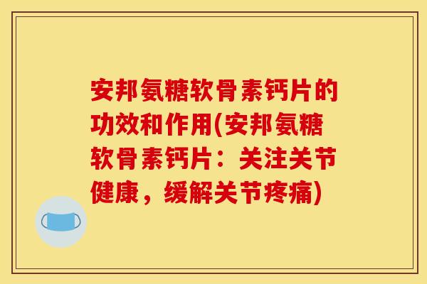 安邦氨糖软骨素钙片的功效和作用(安邦氨糖软骨素钙片：关注关节健康，缓解关节疼痛)