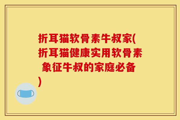 折耳猫软骨素牛叔家(折耳猫健康实用软骨素 象征牛叔的家庭必备)