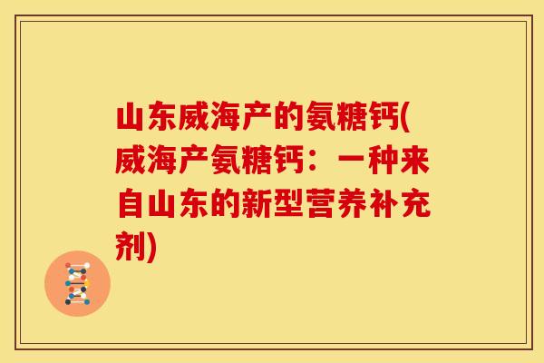 山东威海产的氨糖钙(威海产氨糖钙:一种来自山东的新型营养补充剂)-第1张图片-关节骑士 山东威海产的氨糖钙(威海产氨糖钙:一种来自山东的新型营养补充剂)-第1张图片-关节骑士