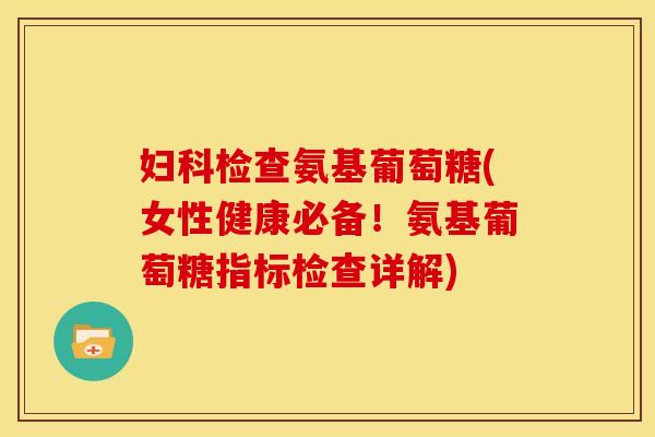 妇科检查氨基葡萄糖(女性健康必备！氨基葡萄糖指标检查详解)