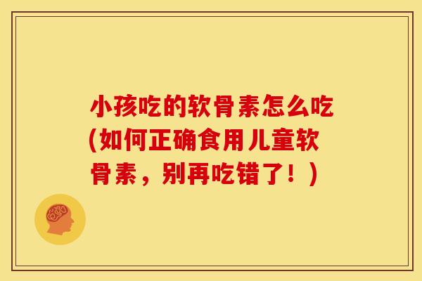 小孩吃的软骨素怎么吃(如何正确食用儿童软骨素，别再吃错了！)-第1张图片-关节骑士