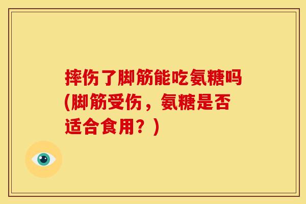 摔伤了脚筋能吃氨糖吗(脚筋受伤，氨糖是否适合食用？)