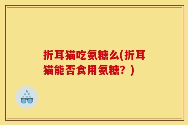 折耳猫吃氨糖么(折耳猫能否食用氨糖？)