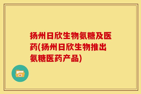 扬州日欣生物氨糖及医药(扬州日欣生物推出氨糖医药产品)-第1张图片-关节骑士