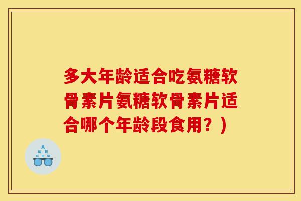 多大年龄适合吃氨糖软骨素片氨糖软骨素片适合哪个年龄段食用？)