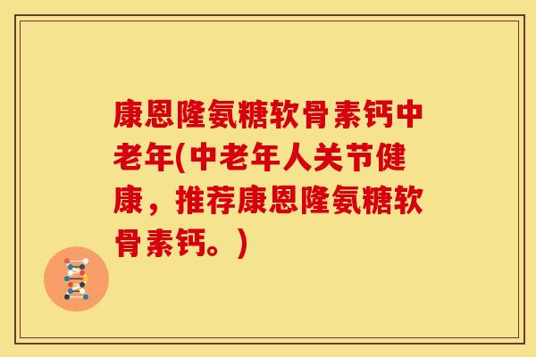康恩隆氨糖软骨素钙中老年(中老年人关节健康，推荐康恩隆氨糖软骨素钙。)