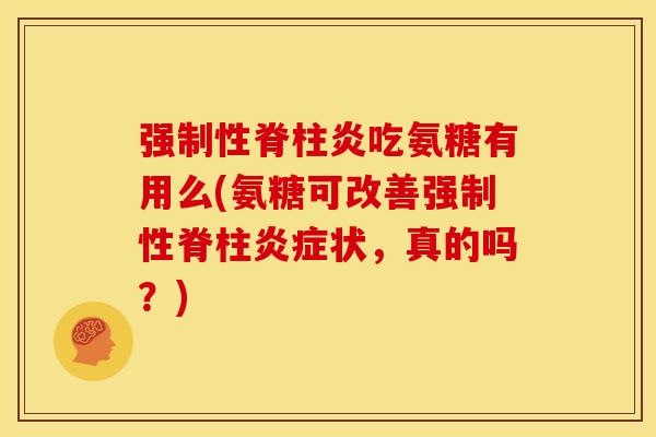 强制性脊柱炎吃氨糖有用么(氨糖可改善强制性脊柱炎症状，真的吗？)