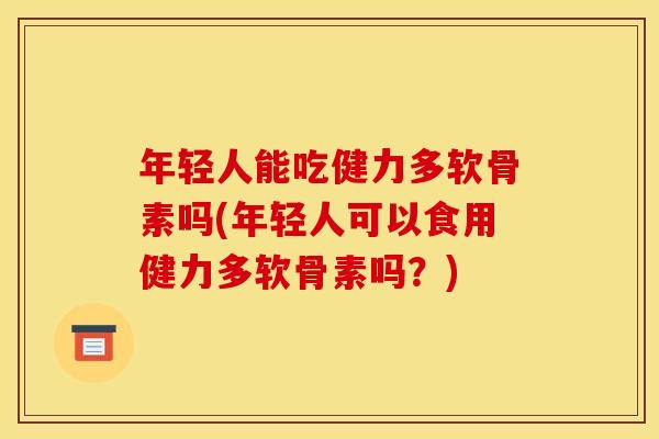 年轻人能吃健力多软骨素吗(年轻人可以食用健力多软骨素吗？)