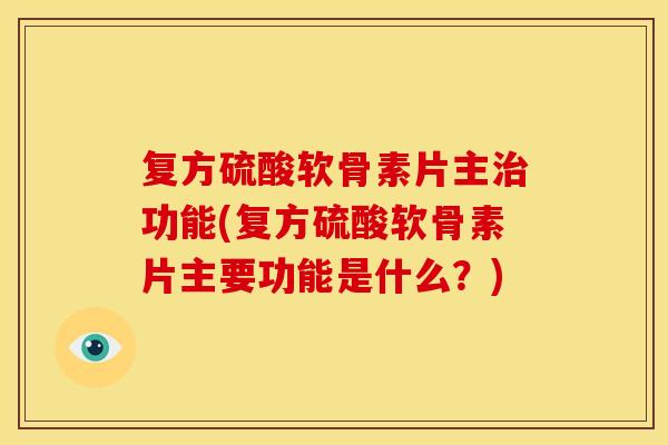 复方硫酸软骨素片主治功能(复方硫酸软骨素片主要功能是什么？)