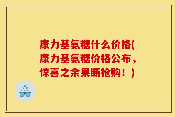 康力基氨糖什么价格(康力基氨糖价格公布，惊喜之余果断抢购！)
