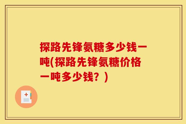 探路先锋氨糖多少钱一吨(探路先锋氨糖价格一吨多少钱？)
