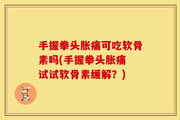 手握拳头胀痛可吃软骨素吗(手握拳头胀痛 试试软骨素缓解？)