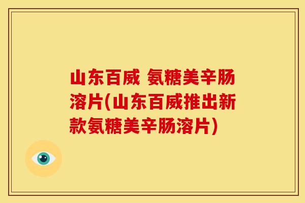 山东百威 氨糖美辛肠溶片(山东百威推出新款氨糖美辛肠溶片)