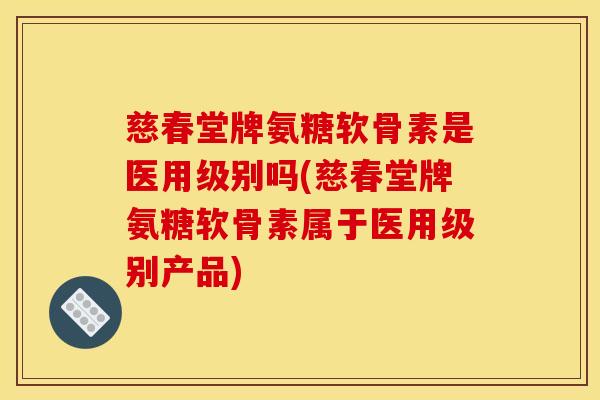 慈春堂牌氨糖软骨素是医用级别吗(慈春堂牌氨糖软骨素属于医用级别产品)