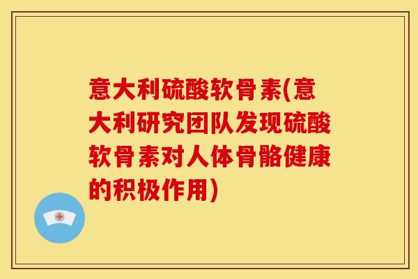 意大利硫酸软骨素(意大利研究团队发现硫酸软骨素对人体骨骼健康的积极作用)