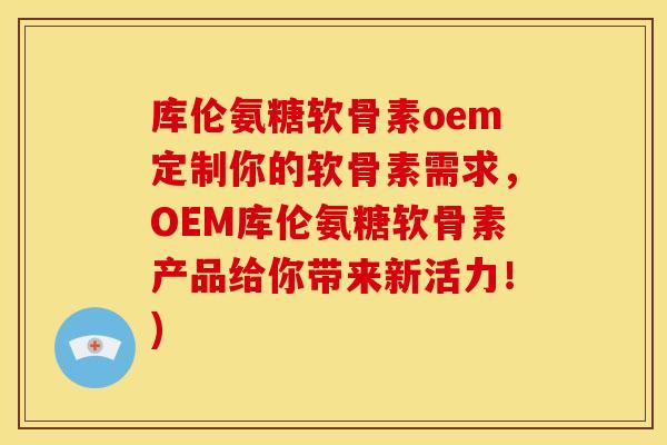 库伦氨糖软骨素oem定制你的软骨素需求，OEM库伦氨糖软骨素产品给你带来新活力！)