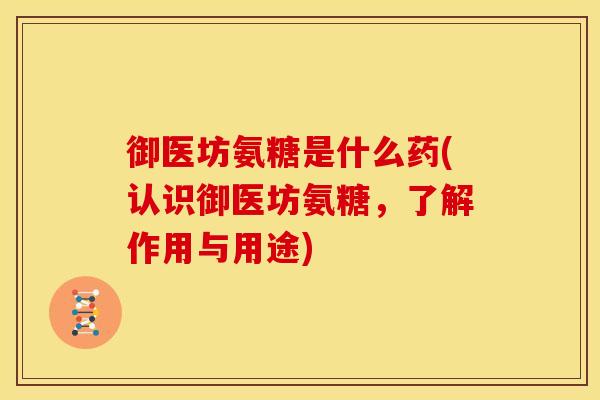 御医坊氨糖是什么药(认识御医坊氨糖，了解作用与用途)-第1张图片-关节骑士