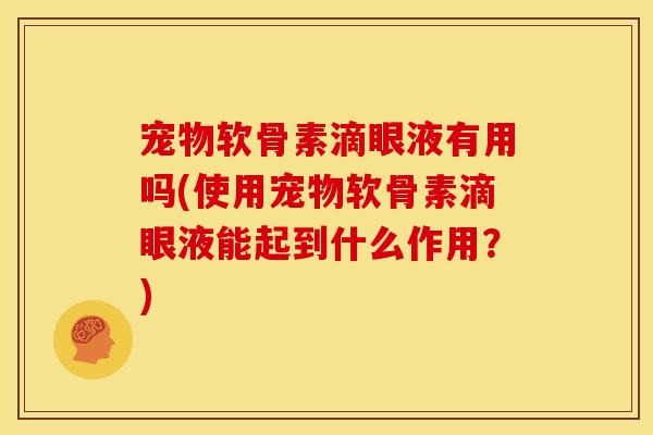 宠物软骨素滴眼液有用吗(使用宠物软骨素滴眼液能起到什么作用？)