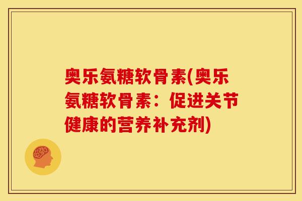 奥乐氨糖软骨素(奥乐氨糖软骨素:促进关节健康的营养补充剂)-第1张图片-关节骑士 奥乐氨糖软骨素(奥乐氨糖软骨素:促进关节健康的营养补充剂)-第1张图片-关节骑士