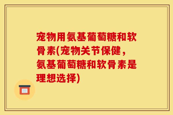 宠物用氨基葡萄糖和软骨素(宠物关节保健，氨基葡萄糖和软骨素是理想选择)