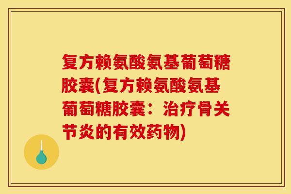 复方赖氨酸氨基葡萄糖胶囊(复方赖氨酸氨基葡萄糖胶囊：治疗骨关节炎的有效药物)-第1张图片-关节骑士