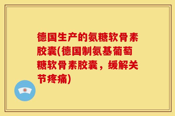 德国生产的氨糖软骨素胶囊(德国制氨基葡萄糖软骨素胶囊，缓解关节疼痛)