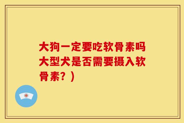 大狗一定要吃软骨素吗大型犬是否需要摄入软骨素？)