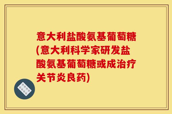 意大利盐酸氨基葡萄糖(意大利科学家研发盐酸氨基葡萄糖或成治疗关节炎良药)