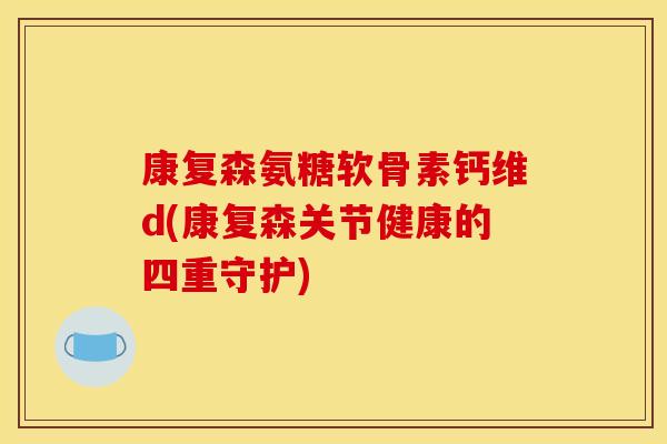 康复森氨糖软骨素钙维d(康复森关节健康的四重守护)