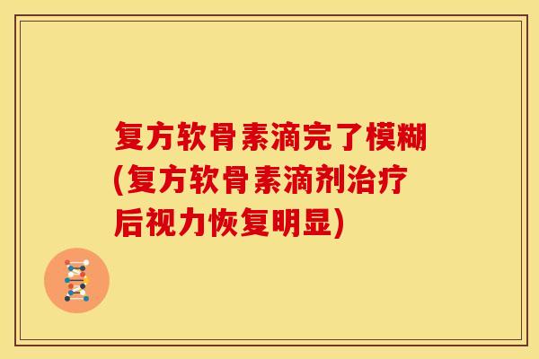 复方软骨素滴完了模糊(复方软骨素滴剂治疗后视力恢复明显)