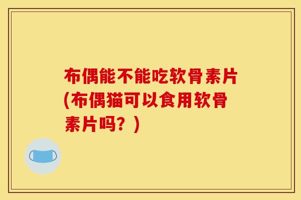 布偶能不能吃软骨素片(布偶猫可以食用软骨素片吗？)