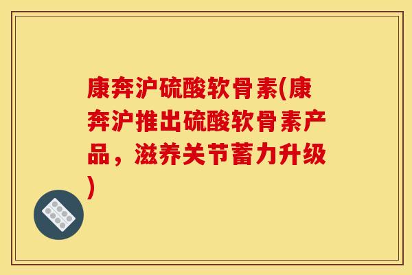 康奔沪硫酸软骨素(康奔沪推出硫酸软骨素产品，滋养关节蓄力升级)-第1张图片-关节骑士