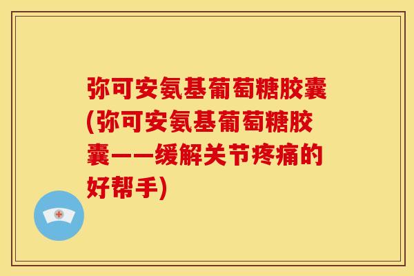 弥可安氨基葡萄糖胶囊(弥可安氨基葡萄糖胶囊——缓解关节疼痛的好帮手)