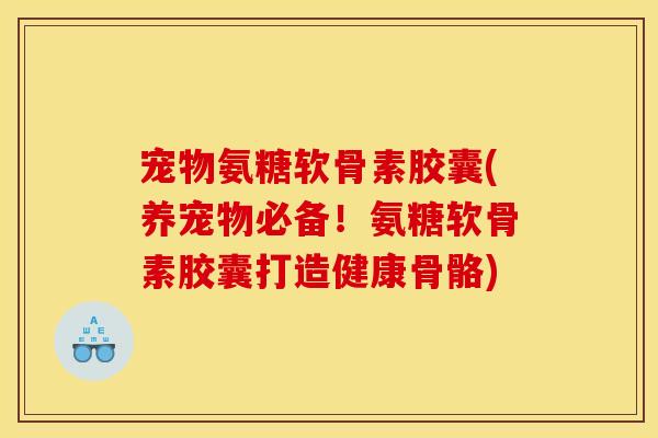 宠物氨糖软骨素胶囊(养宠物必备！氨糖软骨素胶囊打造健康骨骼)