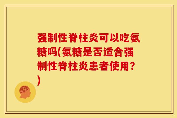 强制性脊柱炎可以吃氨糖吗(氨糖是否适合强制性脊柱炎患者使用?)-第1张图片-关节骑士 强制性脊柱炎可以吃氨糖吗(氨糖是否适合强制性脊柱炎患者使用?)-第1张图片-关节骑士