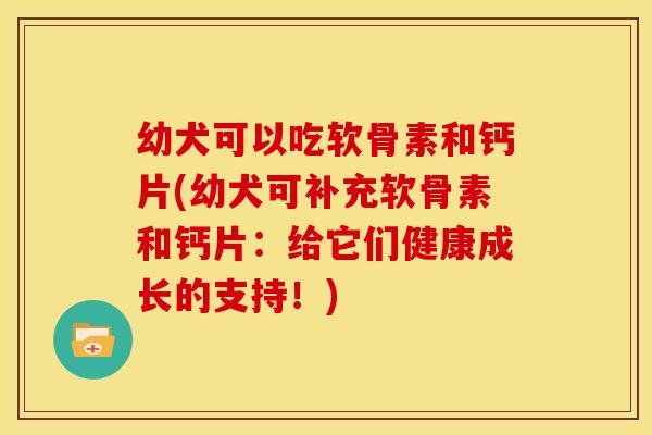 幼犬可以吃软骨素和钙片(幼犬可补充软骨素和钙片：给它们健康成长的支持！)