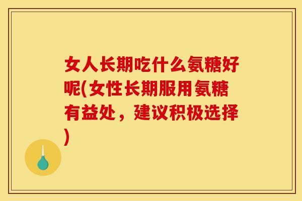 女人长期吃什么氨糖好呢(女性长期服用氨糖有益处,建议积极选择)-第1张图片-关节骑士 女人长期吃什么氨糖好呢(女性长期服用氨糖有益处,建议积极选择)-第1张图片-关节骑士