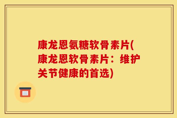 康龙恩氨糖软骨素片(康龙恩软骨素片：维护关节健康的首选)