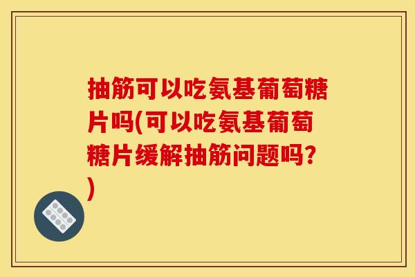 抽筋可以吃氨基葡萄糖片吗(可以吃氨基葡萄糖片缓解抽筋问题吗？)