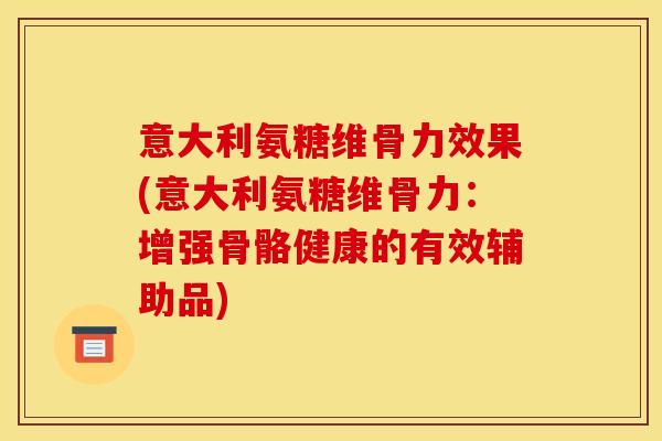 意大利氨糖维骨力效果(意大利氨糖维骨力:增强骨骼健康的有效辅助品)-第1张图片-关节骑士 意大利氨糖维骨力效果(意大利氨糖维骨力:增强骨骼健康的有效辅助品)-第1张图片-关节骑士