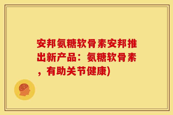 安邦氨糖软骨素安邦推出新产品：氨糖软骨素，有助关节健康)