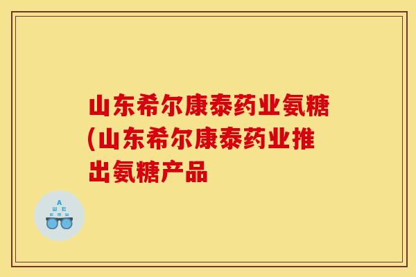 山东希尔康泰药业氨糖(山东希尔康泰药业推出氨糖产品
