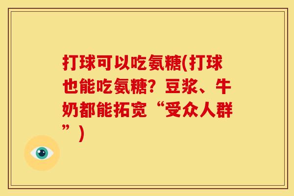打球可以吃氨糖(打球也能吃氨糖？豆浆、牛奶都能拓宽“受众人群”)