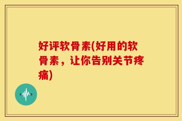 好评软骨素(好用的软骨素,让你告别关节疼痛)-第1张图片-关节骑士 好评软骨素(好用的软骨素,让你告别关节疼痛)-第1张图片-关节骑士