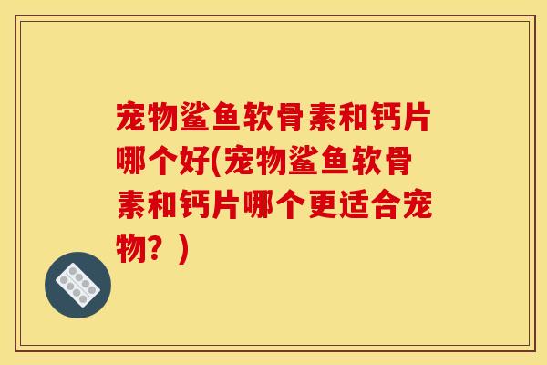 宠物鲨鱼软骨素和钙片哪个好(宠物鲨鱼软骨素和钙片哪个更适合宠物？)