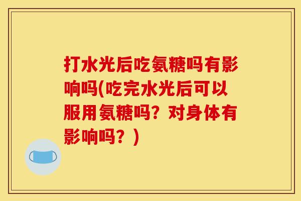 打水光后吃氨糖吗有影响吗(吃完水光后可以服用氨糖吗？对身体有影响吗？)-第1张图片-关节骑士