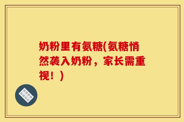 奶粉里有氨糖(氨糖悄然袭入奶粉，家长需重视！)